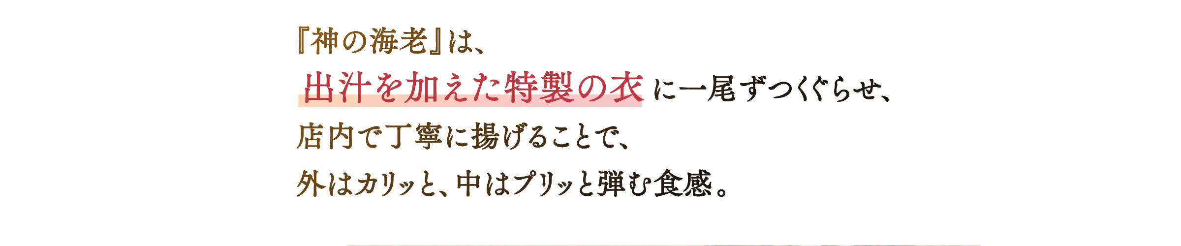 「神の海老」は、出汁を加えた特製の衣に一尾ずつくぐらせ、店内で丁寧に揚げることで、外はカリッと、中はプリッと弾む食感。
